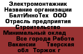 Электромонтажник › Название организации ­ БалтИнноТех, ООО › Отрасль предприятия ­ Строительство › Минимальный оклад ­ 20 000 - Все города Работа » Вакансии   . Тверская обл.,Торжок г.